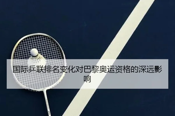 国际乒联排名变化对巴黎奥运资格的深远影响